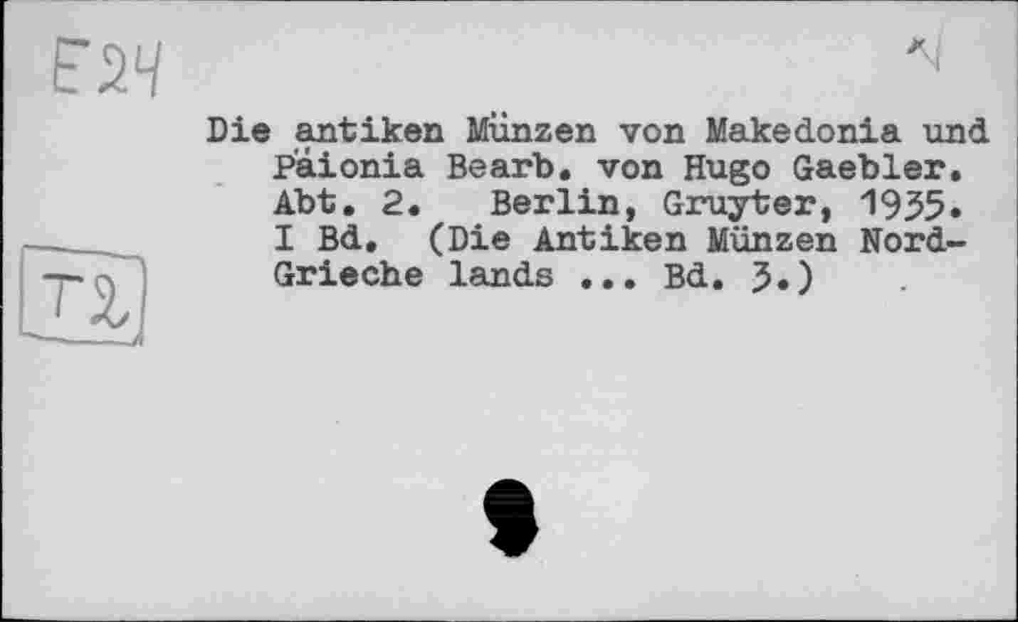 ﻿Tl
Die antiken Münzen von Makedonia und Paionia Bearb. von Hugo Gaebler. Abt. 2. Berlin, Gruyter, 1955» I Bd. (Die Antiken Münzen Nord-Grieche lands ... Bd. J.)